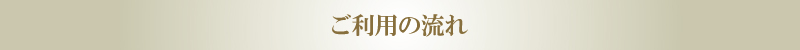 ご利用の流れ ご利用の流れ
